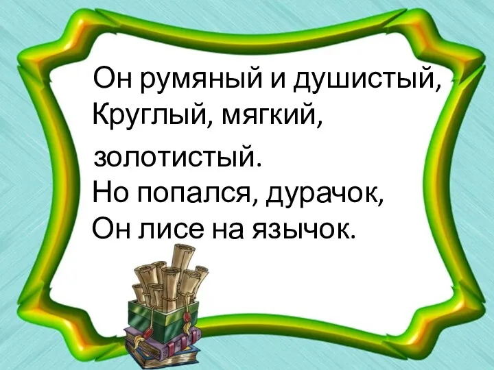 Он румяный и душистый, Круглый, мягкий, золотистый. Но попался, дурачок, Он лисе на язычок.