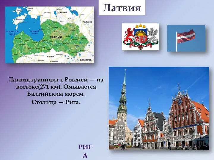 Латвия граничит с Россией — на востоке(271 км). Омывается Балтийским морем. Столица — Рига. Латвия РИГА