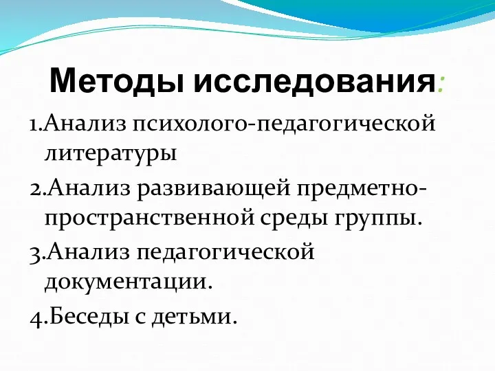 Методы исследования: 1.Анализ психолого-педагогической литературы 2.Анализ развивающей предметно-пространственной среды группы. 3.Анализ педагогической документации. 4.Беседы с детьми.