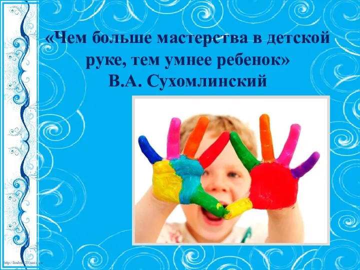 «Чем больше мастерства в детской руке, тем умнее ребенок» В.А. Сухомлинский