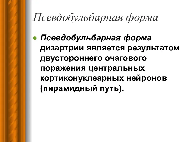 Псевдобульбарная форма Псевдобульбарная форма дизартрии является результатом двустороннего очагового поражения центральных кортиконуклеарных нейронов (пирамидный путь).