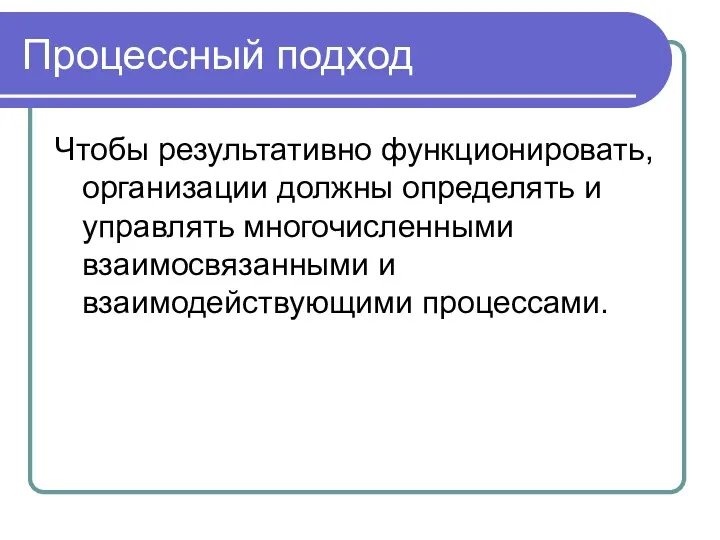 Процессный подход Чтобы результативно функционировать, организации должны определять и управлять многочисленными взаимосвязанными и взаимодействующими процессами.