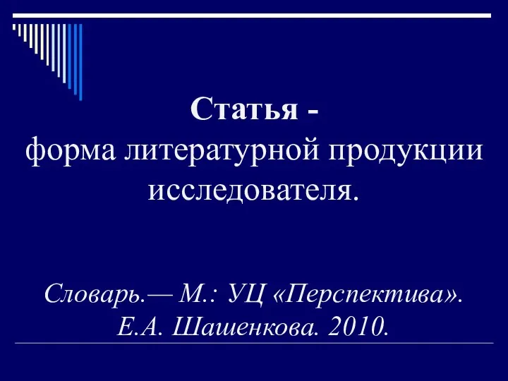 Статья - форма литературной продукции исследователя. Словарь.— М.: УЦ «Перспектива». Е.А. Шашенкова. 2010.