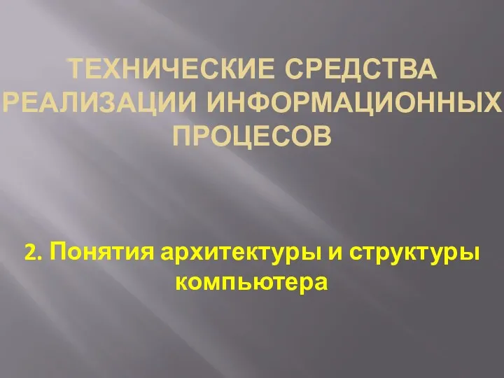 ТЕХНИЧЕСКИЕ СРЕДСТВА РЕАЛИЗАЦИИ ИНФОРМАЦИОННЫХ ПРОЦЕСОВ 2. Понятия архитектуры и структуры компьютера