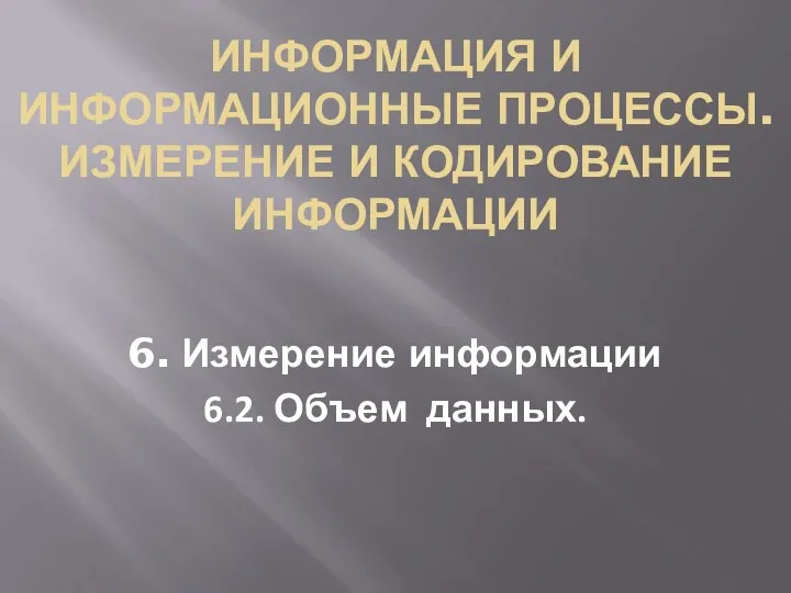 ИНФОРМАЦИЯ И ИНФОРМАЦИОННЫЕ ПРОЦЕССЫ. ИЗМЕРЕНИЕ И КОДИРОВАНИЕ ИНФОРМАЦИИ 6. Измерение информации 6.2. Объем данных.