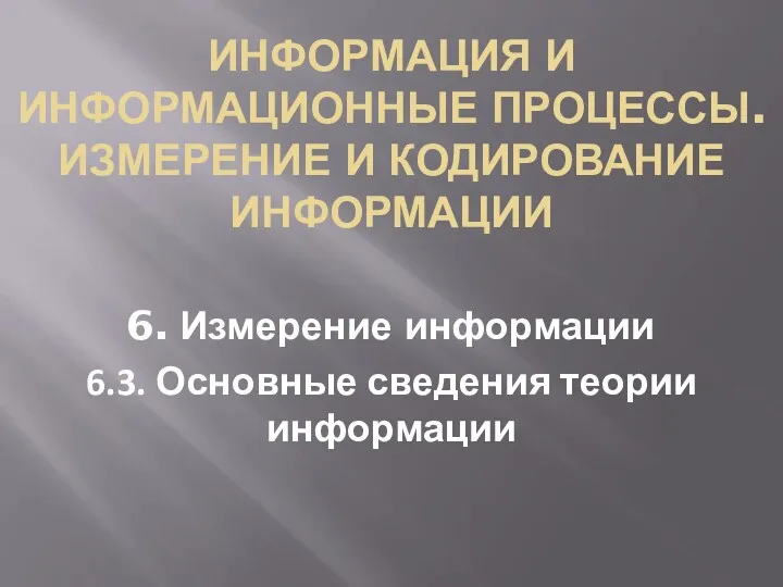 ИНФОРМАЦИЯ И ИНФОРМАЦИОННЫЕ ПРОЦЕССЫ. ИЗМЕРЕНИЕ И КОДИРОВАНИЕ ИНФОРМАЦИИ 6. Измерение информации 6.3. Основные сведения теории информации