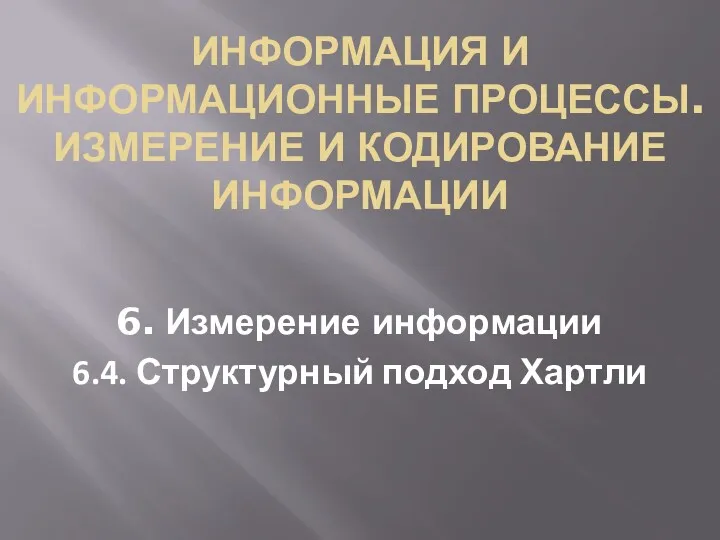 ИНФОРМАЦИЯ И ИНФОРМАЦИОННЫЕ ПРОЦЕССЫ. ИЗМЕРЕНИЕ И КОДИРОВАНИЕ ИНФОРМАЦИИ 6. Измерение информации 6.4. Структурный подход Хартли