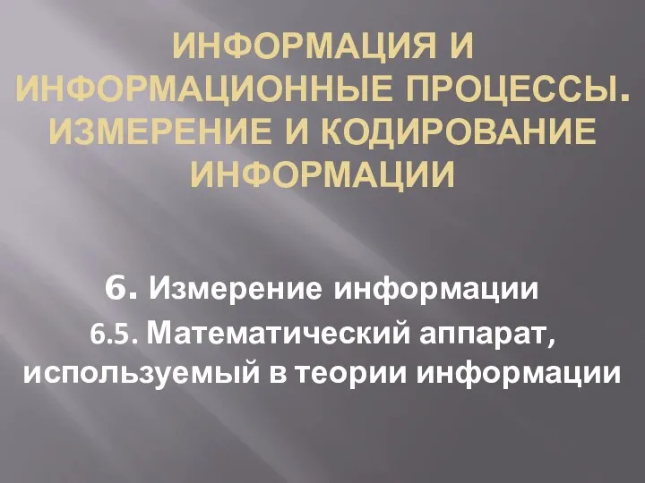 ИНФОРМАЦИЯ И ИНФОРМАЦИОННЫЕ ПРОЦЕССЫ. ИЗМЕРЕНИЕ И КОДИРОВАНИЕ ИНФОРМАЦИИ 6. Измерение информации 6.5. Математический