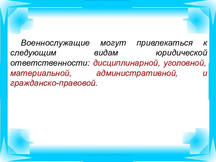 Военнослужащие могут привлекаться к следующим видам юридической ответственности: дисциплинарной, уголовной, материальной, административной, и гражданско-правовой.