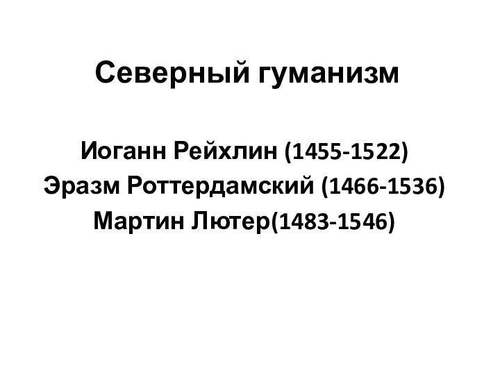 Северный гуманизм Иоганн Рейхлин (1455-1522) Эразм Роттердамский (1466-1536) Мартин Лютер(1483-1546)