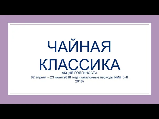 ЧАЙНАЯ КЛАССИКА АКЦИЯ ЛОЯЛЬНОСТИ 02 апреля – 23 июня 2018 года (каталожные периоды №№ 5–8 2018)