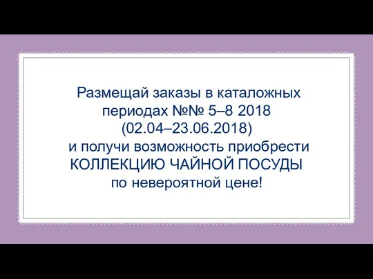 Размещай заказы в каталожных периодах №№ 5–8 2018 (02.04–23.06.2018) и получи возможность приобрести