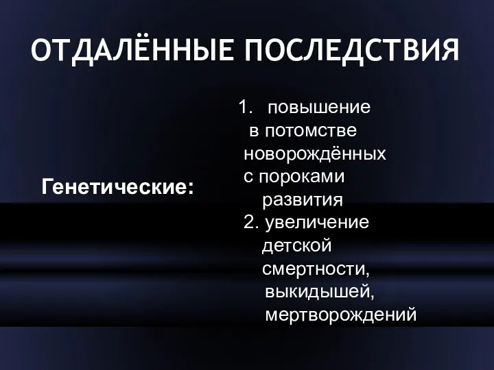 повышение в потомстве новорождённых с пороками развития 2. увеличение детской смертности, выкидышей, мертворождений Генетические: ОТДАЛЁННЫЕ ПОСЛЕДСТВИЯ