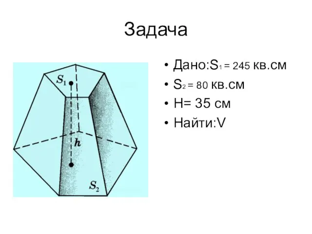 Задача Дано:S1 = 245 кв.см S2 = 80 кв.см H= 35 см Найти:V