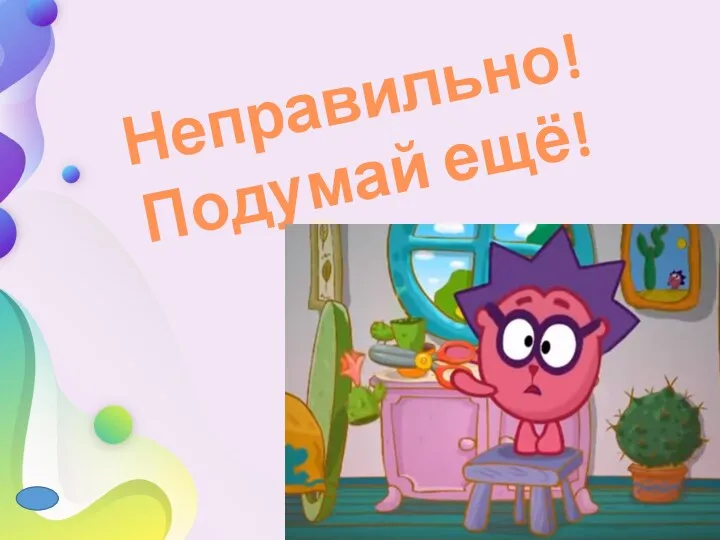 Неправильно!Подумай ещё!