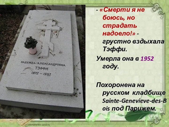 - «Смерти я не боюсь, но страдать надоело!» - грустно вздыхала Тэффи. Умерла