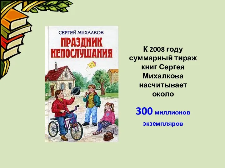 К 2008 году суммарный тираж книг Сергея Михалкова насчитывает около 300 миллионов экземпляров