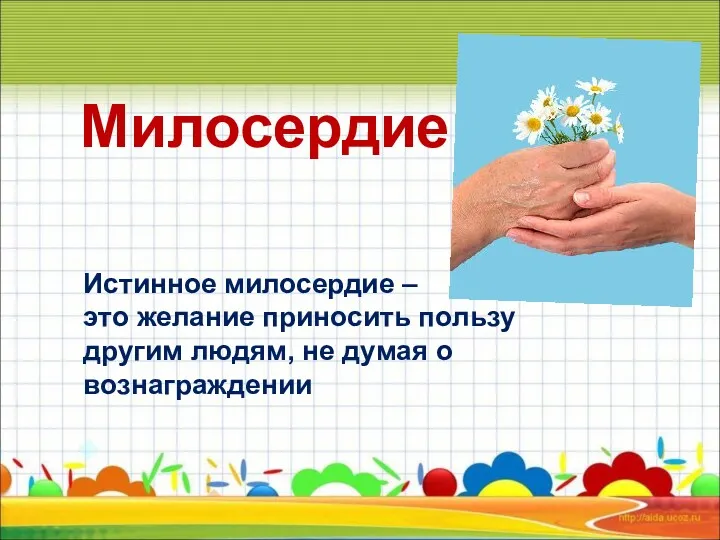 Милосердие Истинное милосердие – это желание приносить пользу другим людям, не думая о вознаграждении