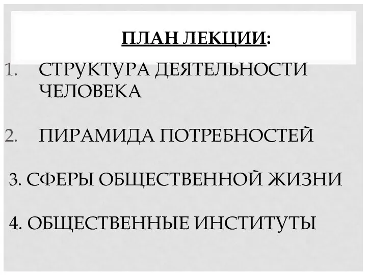 ПЛАН ЛЕКЦИИ: СТРУКТУРА ДЕЯТЕЛЬНОСТИ ЧЕЛОВЕКА ПИРАМИДА ПОТРЕБНОСТЕЙ 3. СФЕРЫ ОБЩЕСТВЕННОЙ ЖИЗНИ 4. ОБЩЕСТВЕННЫЕ ИНСТИТУТЫ