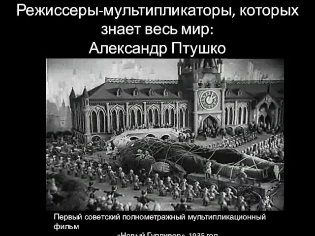 Режиссеры-мультипликаторы, которых знает весь мир: Александр Птушко Первый советский полнометражный мультипликационный фильм «Новый Гулливер», 1935 год