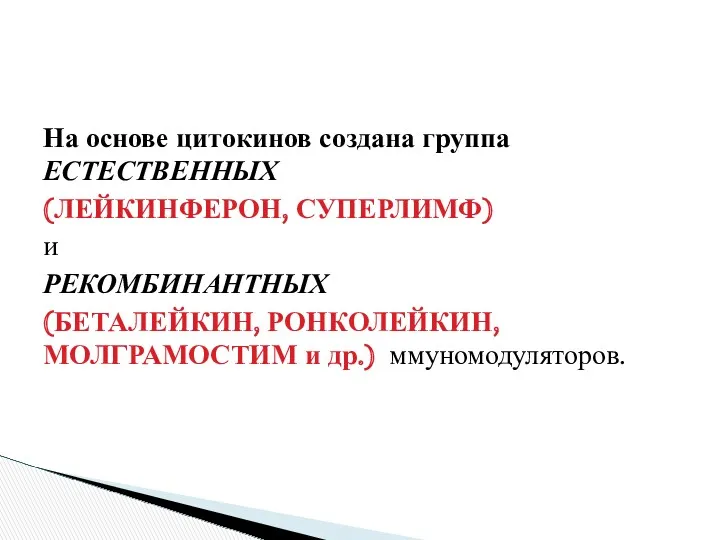 На основе цитокинов создана группа ЕСТЕСТВЕННЫХ (ЛЕЙКИНФЕРОН, СУПЕРЛИМФ) и РЕКОМБИНАНТНЫХ (БЕТАЛЕЙКИН, РОНКОЛЕЙКИН, МОЛГРАМОСТИМ и др.) ммуномодуляторов.