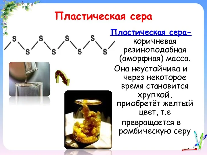 Пластическая сера Пластическая сера- коричневая резиноподобная (аморфная) масса. Она неустойчива