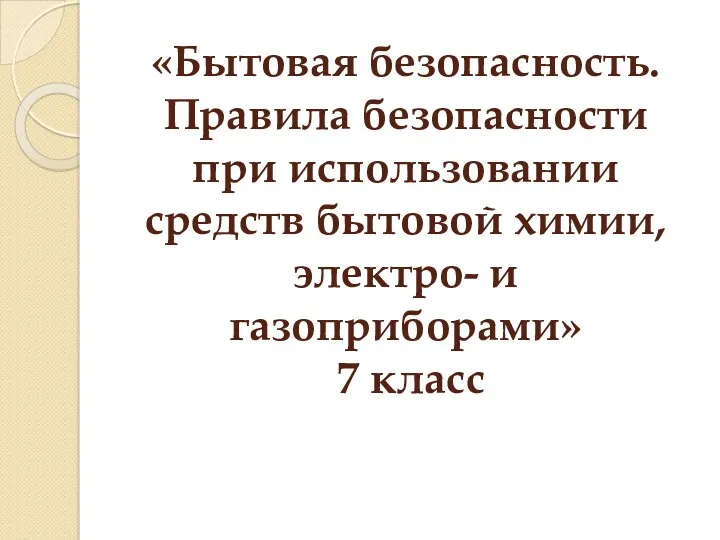 «Бытовая безопасность. Правила безопасности при использовании средств бытовой химии, электро- и газоприборами» 7 класс