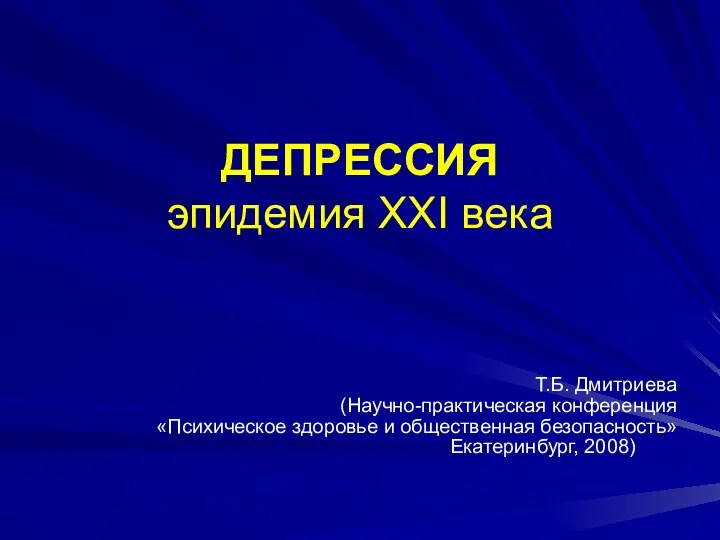 ДЕПРЕССИЯ эпидемия XXI века Т.Б. Дмитриева (Научно-практическая конференция «Психическое здоровье и общественная безопасность» Екатеринбург, 2008)