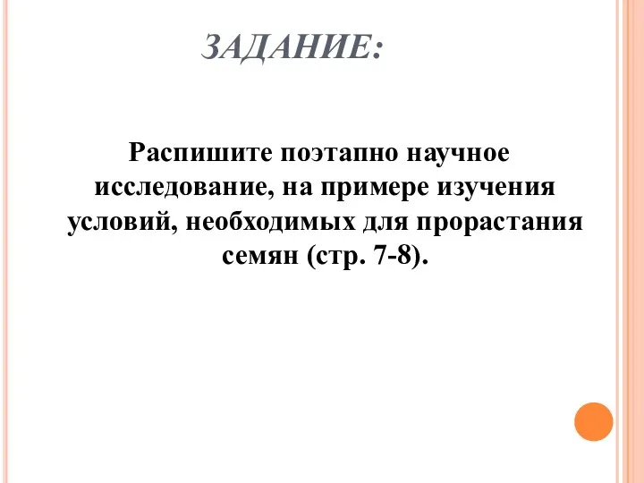 ЗАДАНИЕ: Распишите поэтапно научное исследование, на примере изучения условий, необходимых для прорастания семян (стр. 7-8).