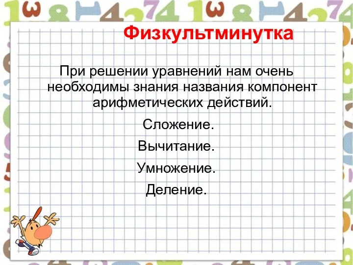 Физкультминутка При решении уравнений нам очень необходимы знания названия компонент арифметических действий. Сложение. Вычитание. Умножение. Деление.