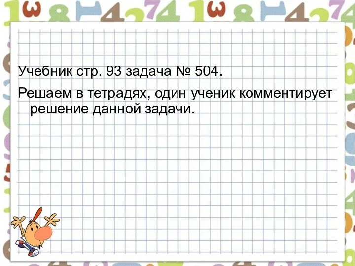 Учебник стр. 93 задача № 504. Решаем в тетрадях, один ученик комментирует решение данной задачи.