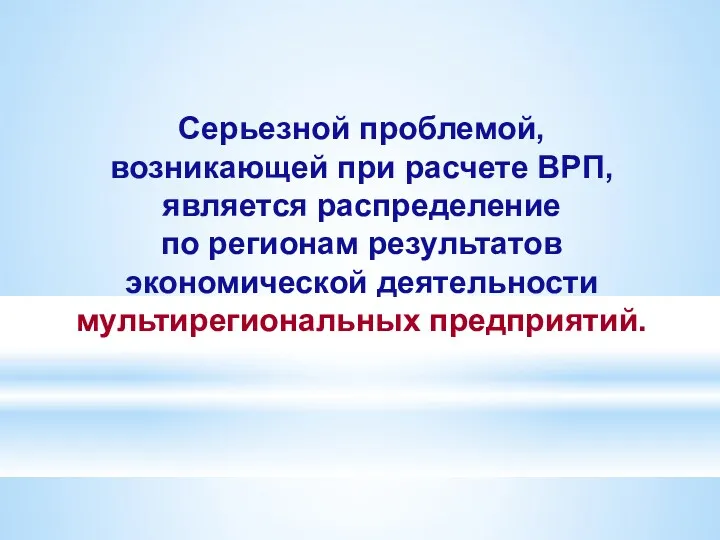 Серьезной проблемой, возникающей при расчете ВРП, является распределение по регионам результатов экономической деятельности мультирегиональных предприятий.