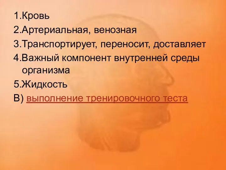 1.Кровь 2.Артериальная, венозная 3.Транспортирует, переносит, доставляет 4.Важный компонент внутренней среды организма 5.Жидкость В) выполнение тренировочного теста