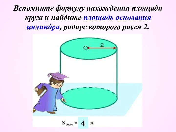 Вспомните формулу нахождения площади круга и найдите площадь основания цилиндра, радиус которого равен 2. 4