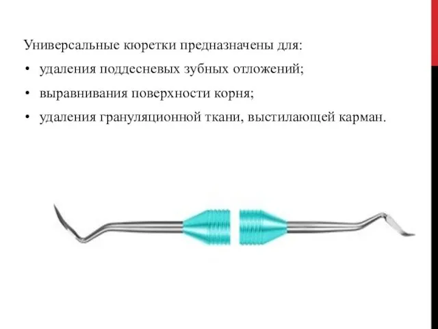 Универсальные кюретки предназначены для: удаления поддесневых зубных отложений; выравнивания поверхности корня; удаления грануляционной ткани, выстилающей карман.