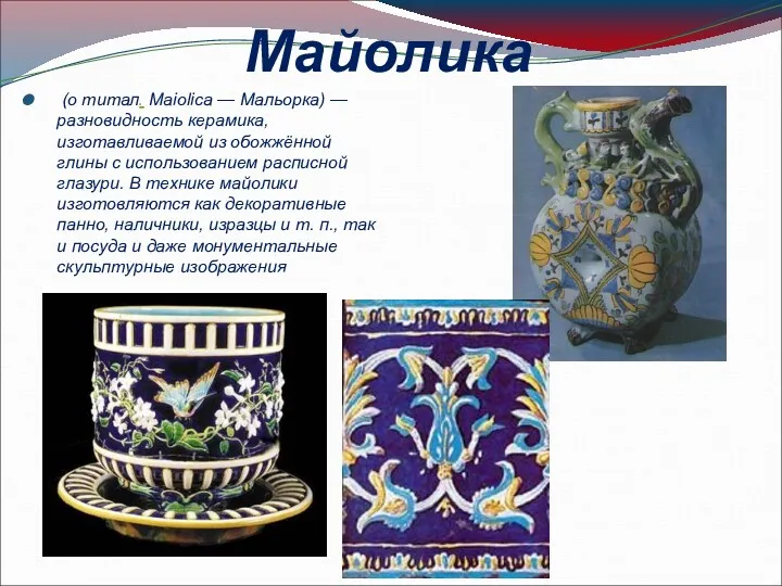 Майолика (о титал. Maiolica — Мальорка) — разновидность керамика, изготавливаемой из обожжённой глины