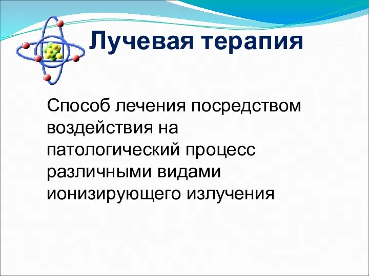 Лучевая терапия Способ лечения посредством воздействия на патологический процесс различными видами ионизирующего излучения