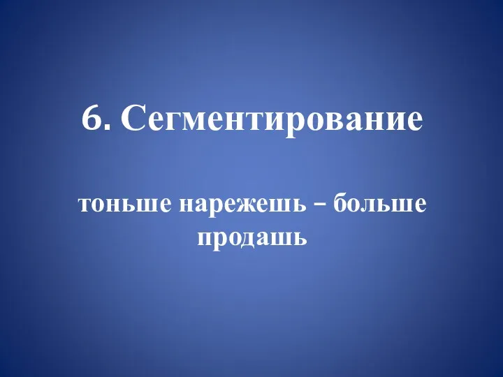 6. Сегментирование тоньше нарежешь – больше продашь