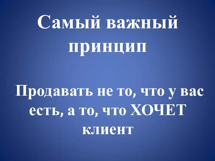 Самый важный принцип Продавать не то, что у вас есть, а то, что ХОЧЕТ клиент