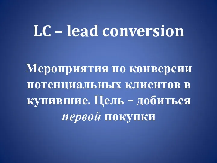 LC – lead conversion Мероприятия по конверсии потенциальных клиентов в купившие. Цель – добиться первой покупки