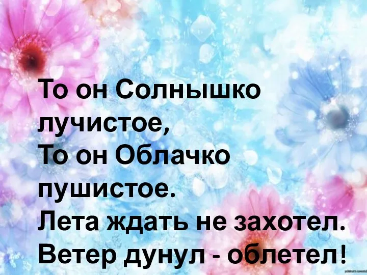 То он Солнышко лучистое, То он Облачко пушистое. Лета ждать не захотел. Ветер дунул - облетел!