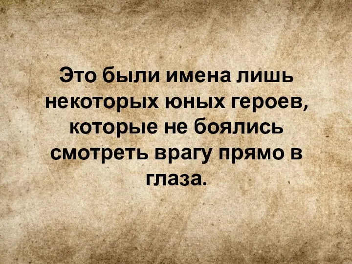 Это были имена лишь некоторых юных героев, которые не боялись смотреть врагу прямо в глаза.