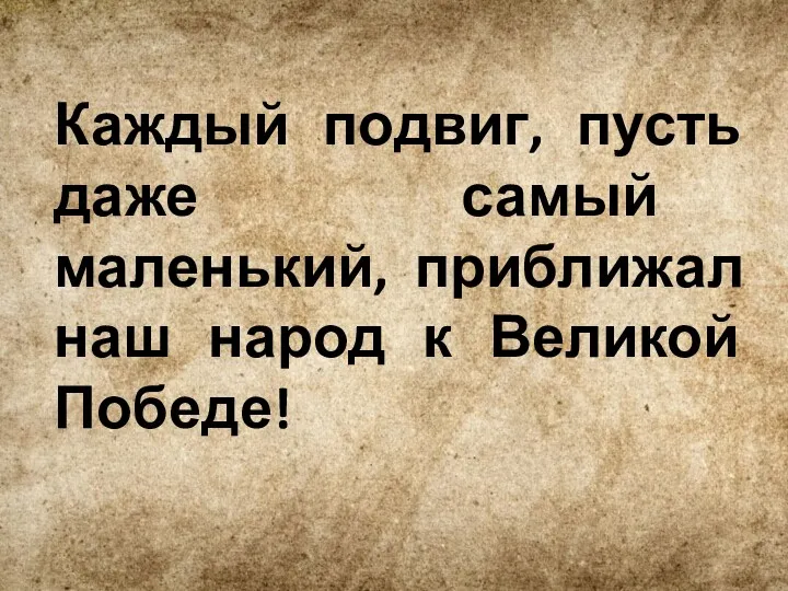 Каждый подвиг, пусть даже самый маленький, приближал наш народ к Великой Победе!