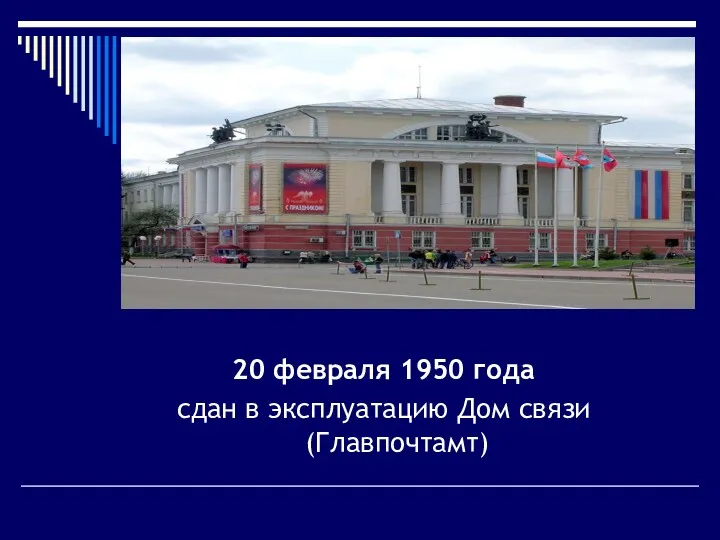 20 февраля 1950 года сдан в эксплуатацию Дом связи (Главпочтамт)