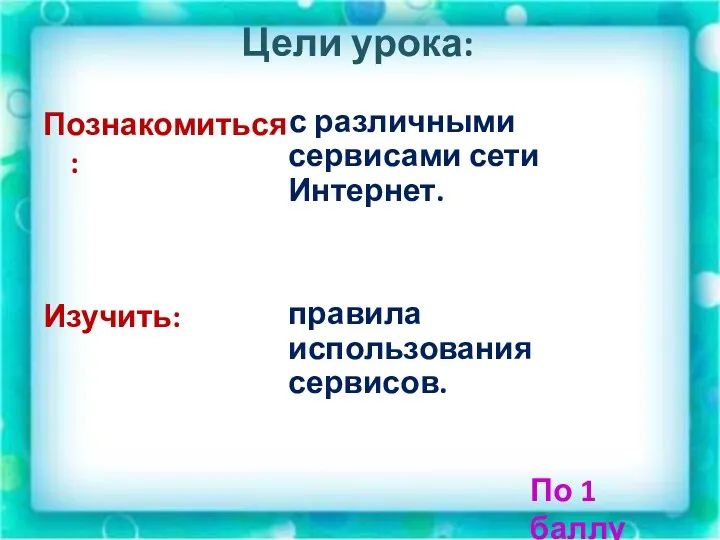 Цели урока: Познакомиться : Изучить: с различными сервисами сети Интернет. правила использования сервисов. По 1 баллу