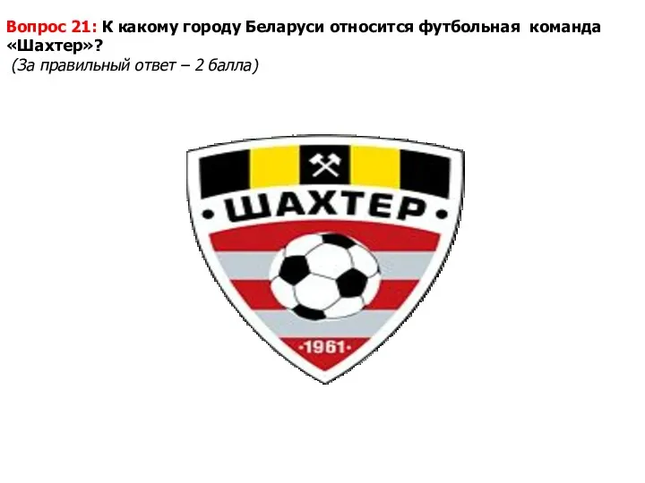 Вопрос 21: К какому городу Беларуси относится футбольная команда «Шахтер»? (За правильный ответ – 2 балла)