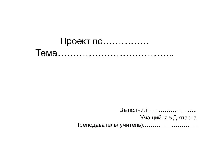 Проект по…………… Тема……………………………….. Выполнил…………………….. Учащийся 5 Д класса Преподаватель( учитель)……………………….