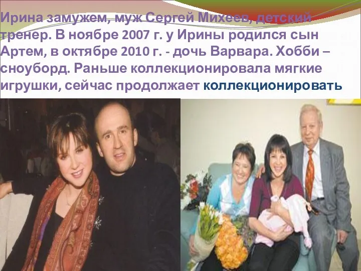 Ирина замужем, муж Сергей Михеев, детский тренер. В ноябре 2007