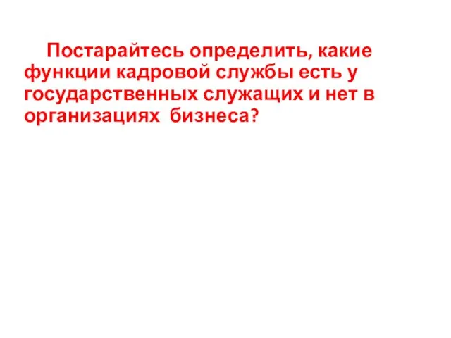 Постарайтесь определить, какие функции кадровой службы есть у государственных служащих и нет в организациях бизнеса?