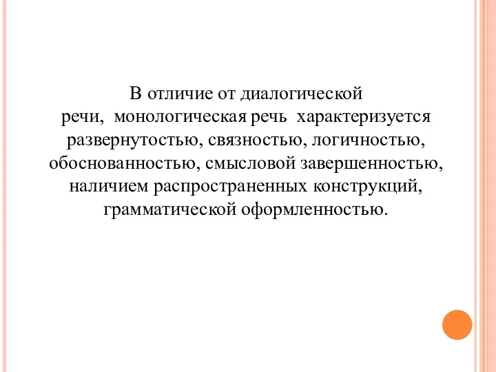 В отличие от диалогической речи, монологическая речь характеризуется развернутостью, связностью, логичностью, обоснованностью, смысловой